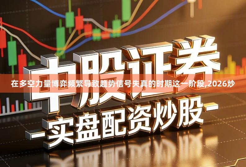 在多空力量博弈频繁导致趋势信号失真的时期这一阶段,2026炒