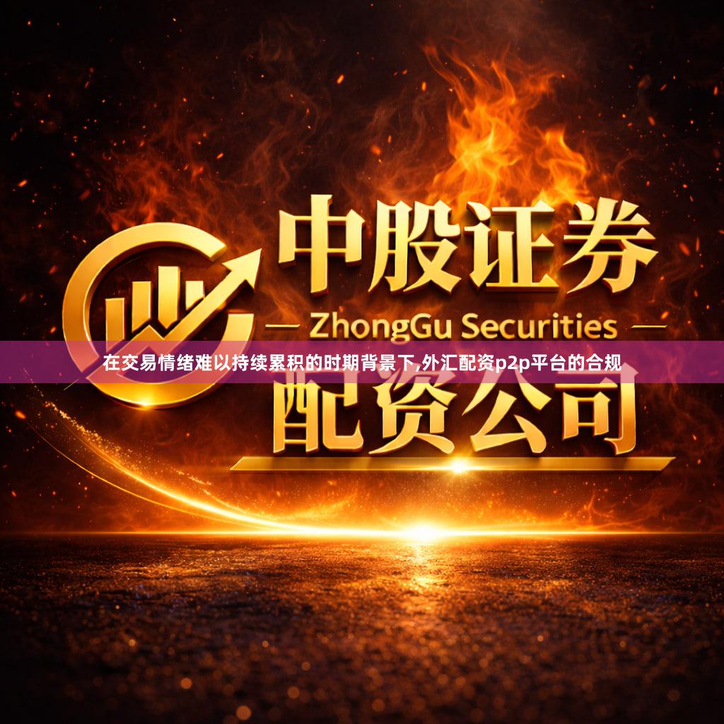 在交易情绪难以持续累积的时期背景下,外汇配资p2p平台的合规