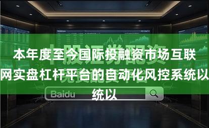 本年度至今国际投融资市场互联网实盘杠杆平台的自动化风控系统以
