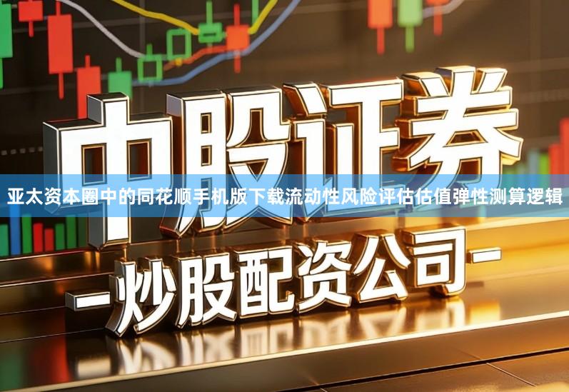 亚太资本圈中的同花顺手机版下载流动性风险评估估值弹性测算逻辑