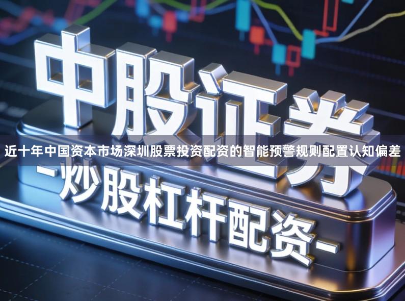 近十年中国资本市场深圳股票投资配资的智能预警规则配置认知偏差