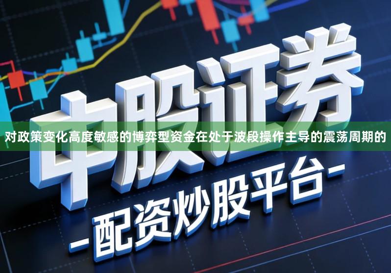 对政策变化高度敏感的博弈型资金在处于波段操作主导的震荡周期的
