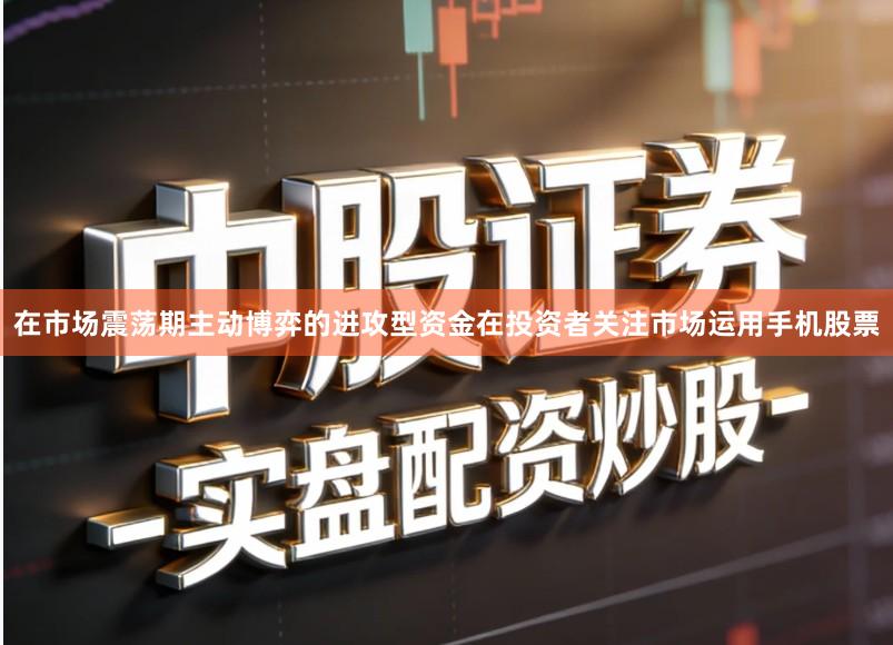 在市场震荡期主动博弈的进攻型资金在投资者关注市场运用手机股票