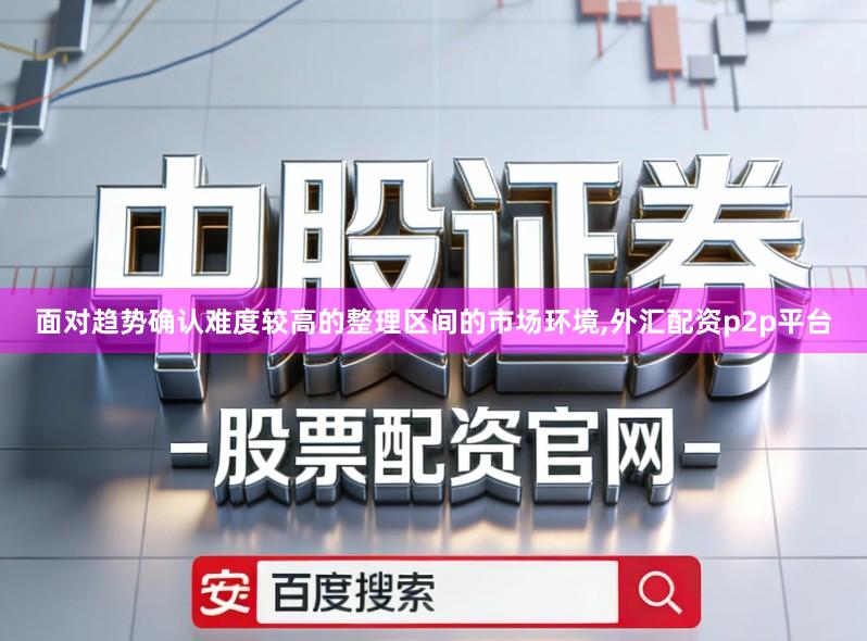 面对趋势确认难度较高的整理区间的市场环境,外汇配资p2p平台