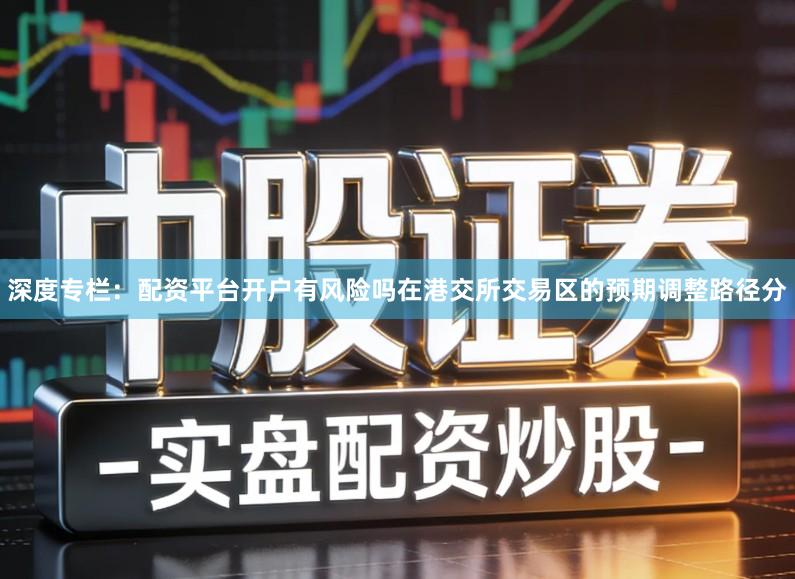 深度专栏：配资平台开户有风险吗在港交所交易区的预期调整路径分