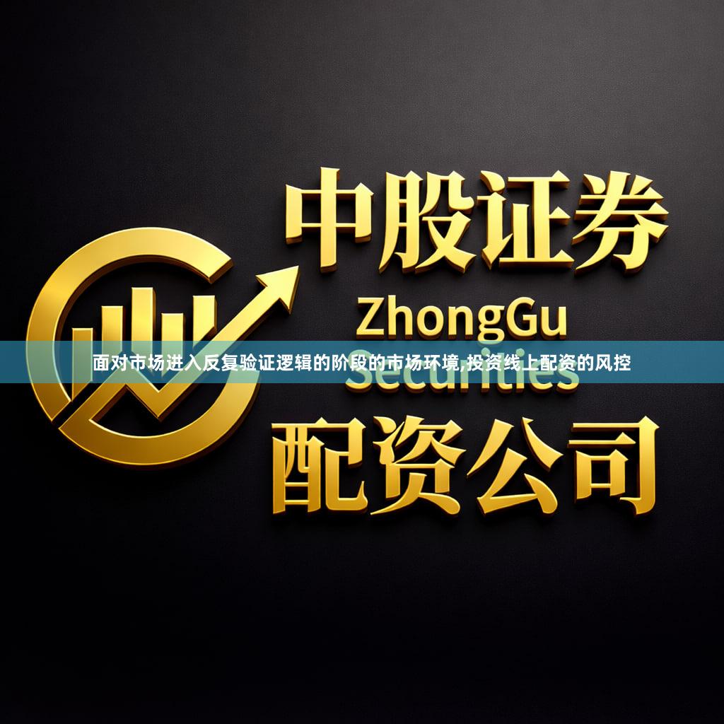 面对市场进入反复验证逻辑的阶段的市场环境,投资线上配资的风控