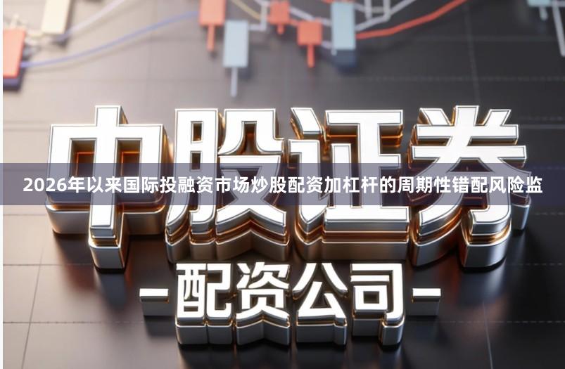 2026年以来国际投融资市场炒股配资加杠杆的周期性错配风险监