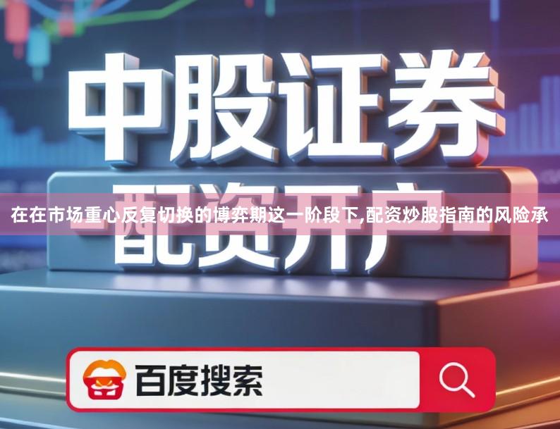 在在市场重心反复切换的博弈期这一阶段下,配资炒股指南的风险承