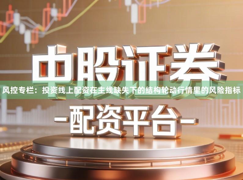 风控专栏：投资线上配资在主线缺失下的结构轮动行情里的风险指标