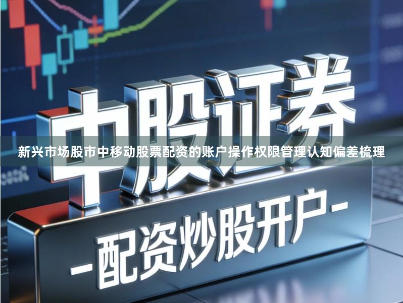 新兴市场股市中移动股票配资的账户操作权限管理认知偏差梳理