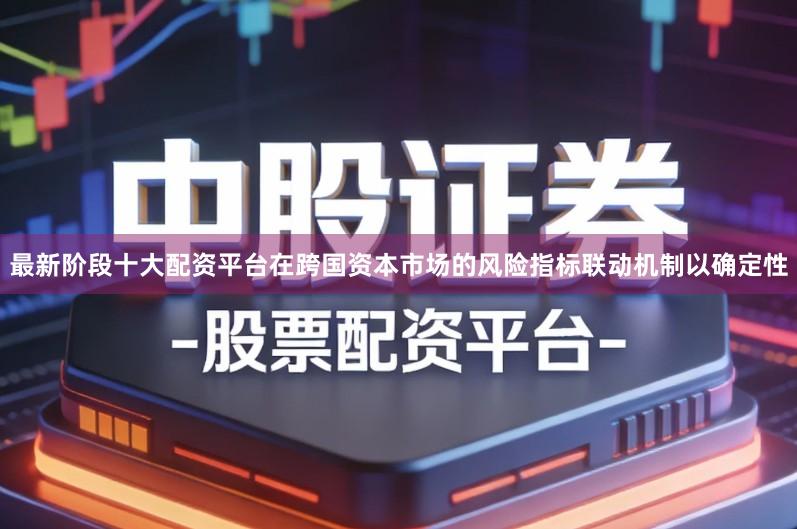 最新阶段十大配资平台在跨国资本市场的风险指标联动机制以确定性