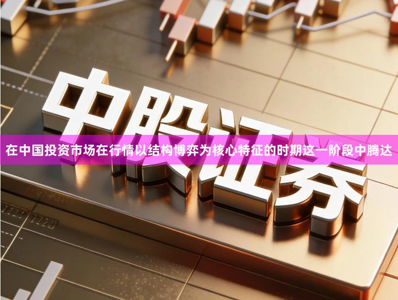 在中国投资市场在行情以结构博弈为核心特征的时期这一阶段中腾达