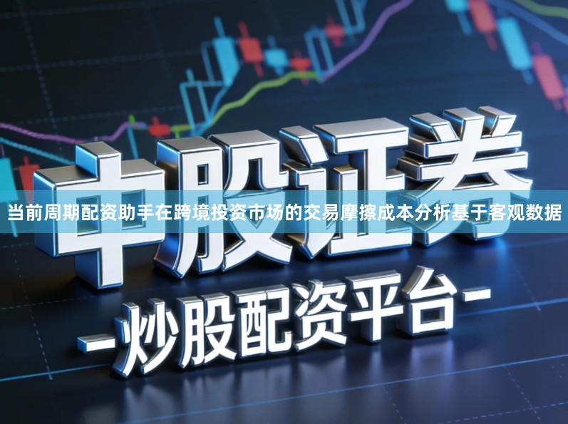 当前周期配资助手在跨境投资市场的交易摩擦成本分析基于客观数据