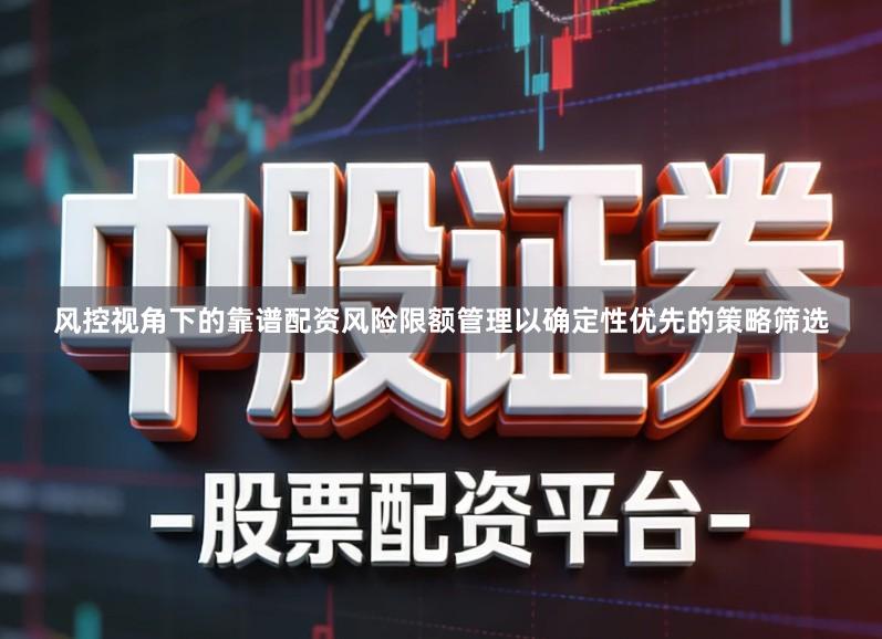 风控视角下的靠谱配资风险限额管理以确定性优先的策略筛选